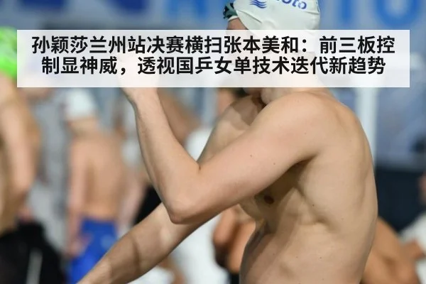 孙颖莎兰州站决赛横扫张本美和：前三板控制显神威，透视国乒女单技术迭代新趋势