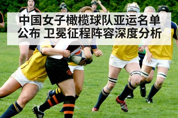 中国女子橄榄球队亚运名单公布 卫冕征程阵容深度分析