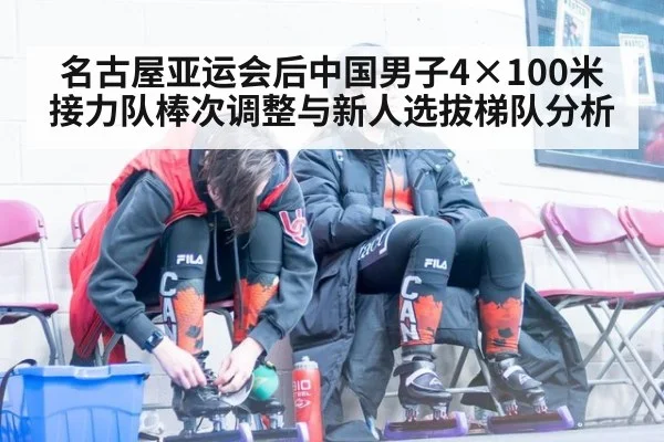 名古屋亚运会后中国男子4×100米接力队棒次调整与新人选拔梯队分析
