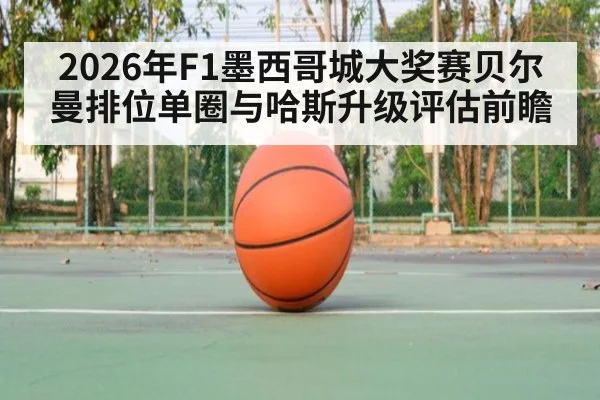 2026年F1墨西哥城大奖赛贝尔曼排位单圈与哈斯升级评估前瞻
