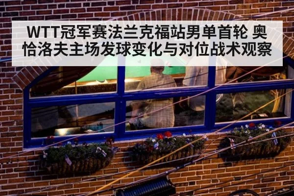 WTT冠军赛法兰克福站男单首轮 奥恰洛夫主场发球变化与对位战术观察 - j9 game